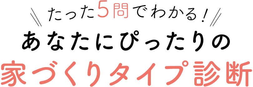 たった5問でわかる あなたにぴったりの 家づくりタイプ診断